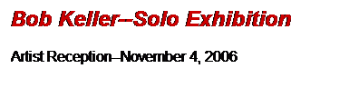 Text Box: Bob Keller--Solo Exhibition

Artist Reception--November 4, 2006
